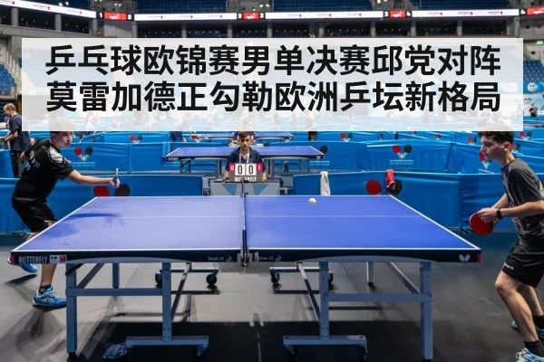 乒乓球欧锦赛男单决赛邱党对阵莫雷加德正勾勒欧洲乒坛新格局（huatihui）