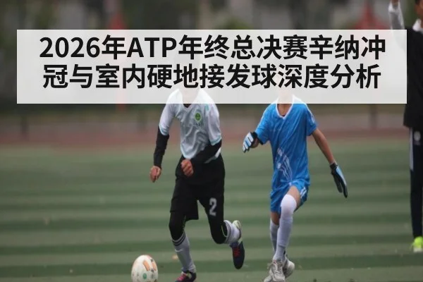 2026年ATP年终总决赛辛纳冲冠与室内硬地接发球深度分析