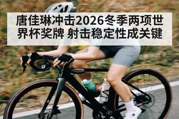 唐佳琳冲击2026冬季两项世界杯奖牌 射击稳定性成关键