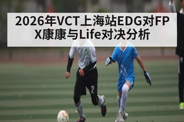 2026年VCT上海站EDG对FPX康康与Life对决分析